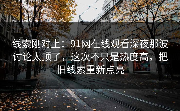 线索刚对上:91网在线观看深夜那波讨论太顶了,这次不只是热度高,把旧线索重新点亮 线索刚对上:91网在线观看深夜那波讨论太顶了,这次不只是热度高,把旧线索重新点亮