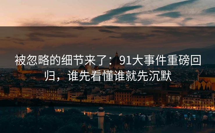 被忽略的细节来了：91大事件重磅回归，谁先看懂谁就先沉默