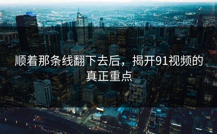 顺着那条线翻下去后，揭开91视频的真正重点