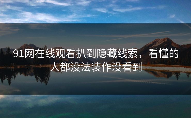 91网在线观看扒到隐藏线索，看懂的人都没法装作没看到