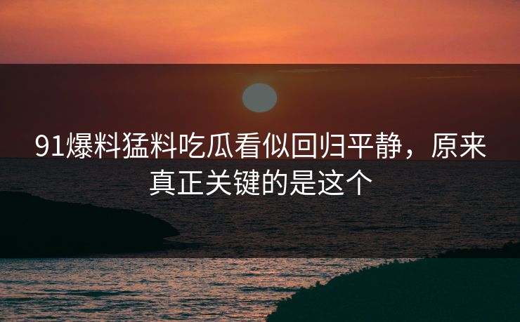 91爆料猛料吃瓜看似回归平静，原来真正关键的是这个