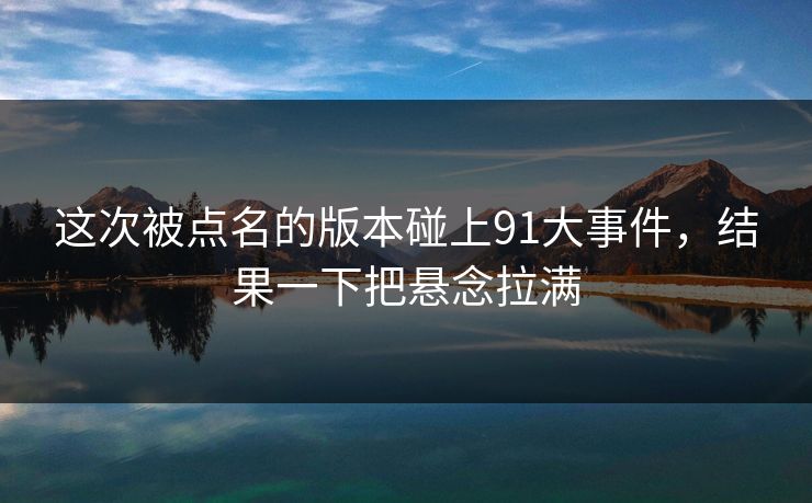 这次被点名的版本碰上91大事件，结果一下把悬念拉满