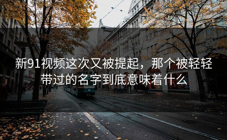 新91视频这次又被提起，那个被轻轻带过的名字到底意味着什么