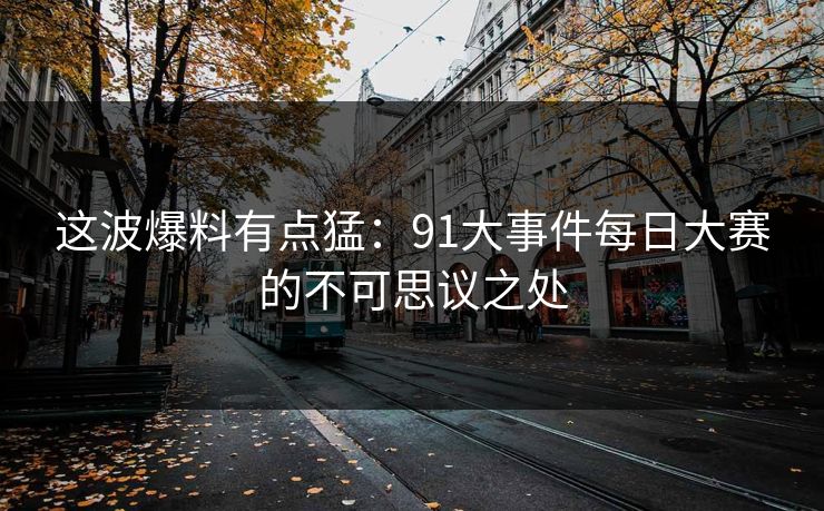 这波爆料有点猛：91大事件每日大赛的不可思议之处