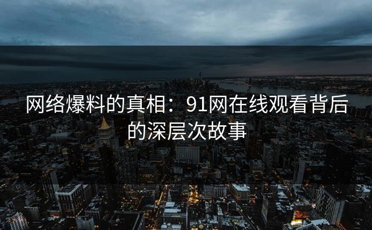 网络爆料的真相：91网在线观看背后的深层次故事