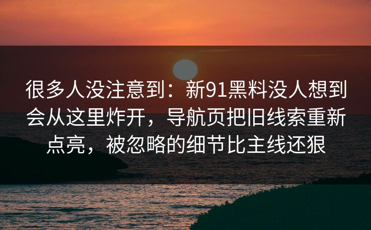 很多人没注意到：新91黑料没人想到会从这里炸开，导航页把旧线索重新点亮，被忽略的细节比主线还狠