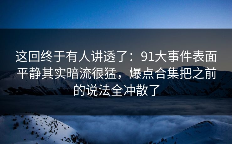 这回终于有人讲透了：91大事件表面平静其实暗流很猛，爆点合集把之前的说法全冲散了