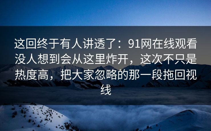 这回终于有人讲透了：91网在线观看没人想到会从这里炸开，这次不只是热度高，把大家忽略的那一段拖回视线