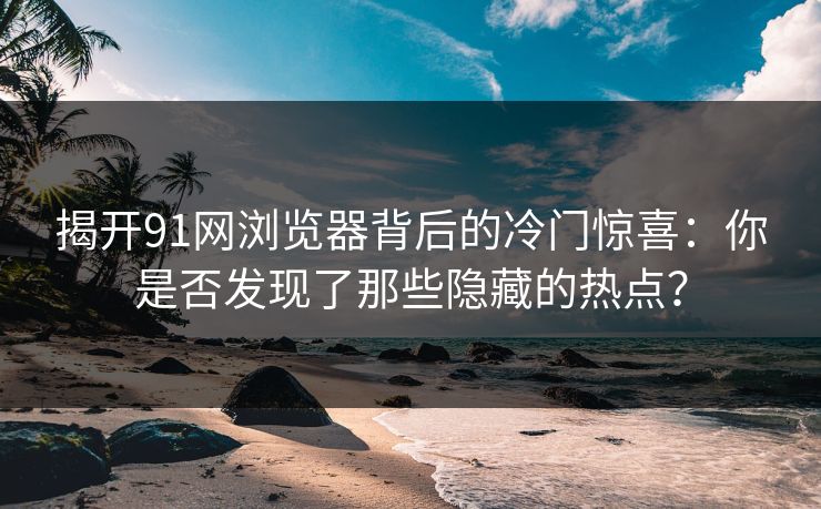 揭开91网浏览器背后的冷门惊喜:你是否发现了那些隐藏的热点? 揭开91网浏览器背后的冷门惊喜:你是否发现了那些隐藏的热点?