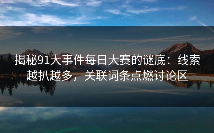 揭秘91大事件每日大赛的谜底：线索越扒越多，关联词条点燃讨论区