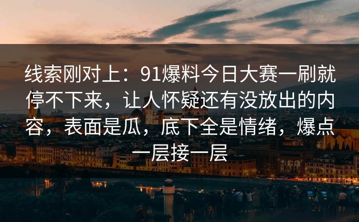线索刚对上：91爆料今日大赛一刷就停不下来，让人怀疑还有没放出的内容，表面是瓜，底下全是情绪，爆点一层接一层