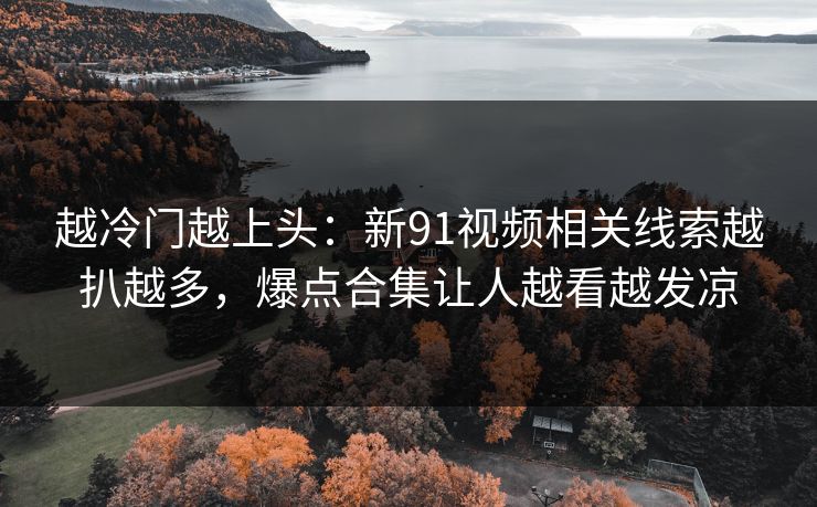 越冷门越上头：新91视频相关线索越扒越多，爆点合集让人越看越发凉