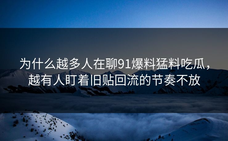 为什么越多人在聊91爆料猛料吃瓜，越有人盯着旧贴回流的节奏不放