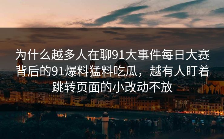 为什么越多人在聊91大事件每日大赛背后的91爆料猛料吃瓜，越有人盯着跳转页面的小改动不放