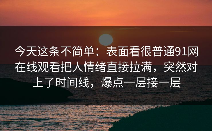 今天这条不简单：表面看很普通91网在线观看把人情绪直接拉满，突然对上了时间线，爆点一层接一层