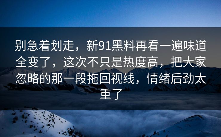 别急着划走，新91黑料再看一遍味道全变了，这次不只是热度高，把大家忽略的那一段拖回视线，情绪后劲太重了