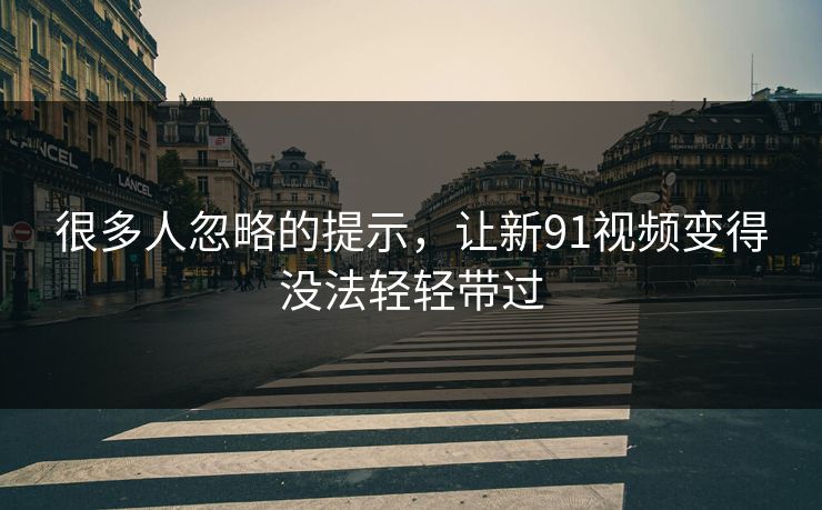 很多人忽略的提示，让新91视频变得没法轻轻带过