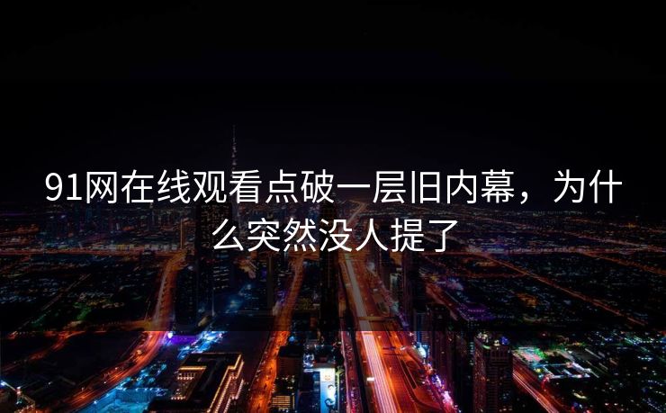 91网在线观看点破一层旧内幕,为什么突然没人提了 91网在线观看点破一层旧内幕,为什么突然没人提了