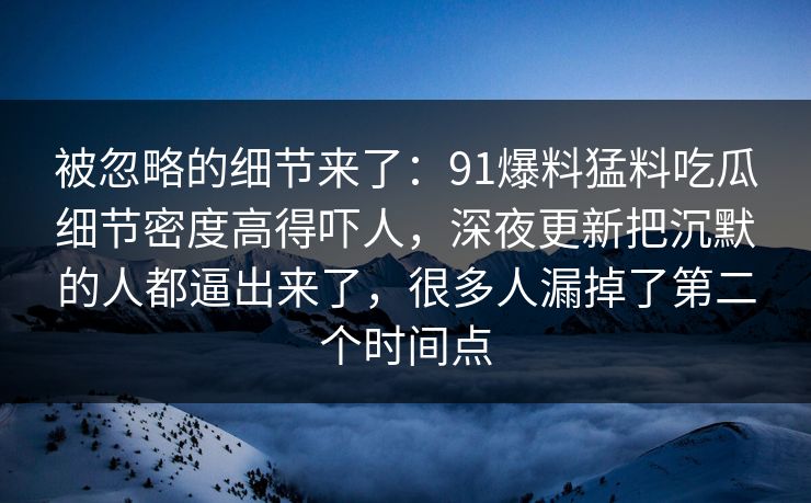 被忽略的细节来了：91爆料猛料吃瓜细节密度高得吓人，深夜更新把沉默的人都逼出来了，很多人漏掉了第二个时间点