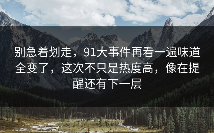 别急着划走，91大事件再看一遍味道全变了，这次不只是热度高，像在提醒还有下一层