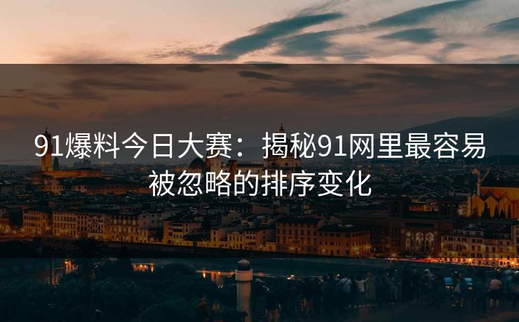 91爆料今日大赛：揭秘91网里最容易被忽略的排序变化