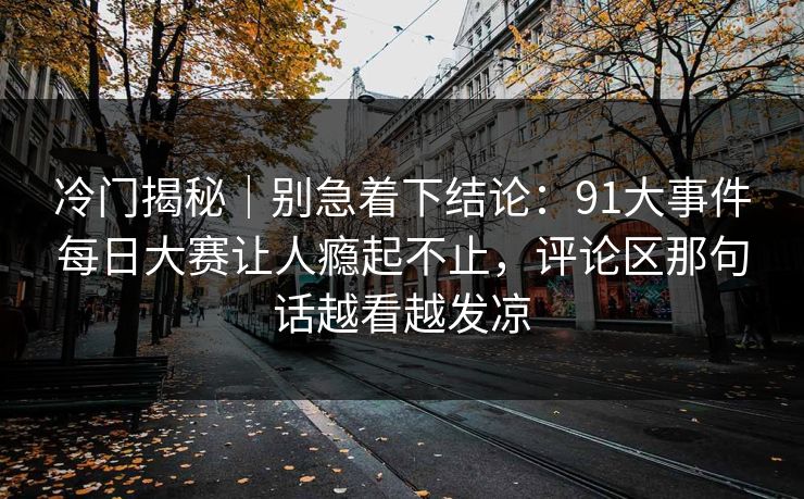 冷门揭秘｜别急着下结论：91大事件每日大赛让人瘾起不止，评论区那句话越看越发凉
