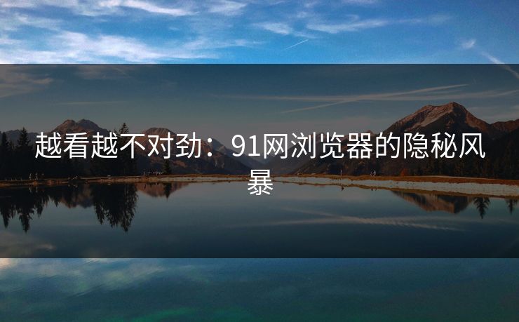 越看越不对劲：91网浏览器的隐秘风暴
