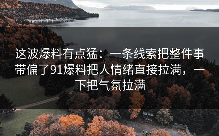 这波爆料有点猛：一条线索把整件事带偏了91爆料把人情绪直接拉满，一下把气氛拉满
