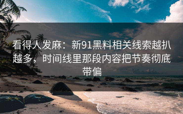看得人发麻：新91黑料相关线索越扒越多，时间线里那段内容把节奏彻底带偏