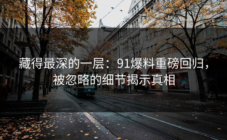 藏得最深的一层：91爆料重磅回归，被忽略的细节揭示真相