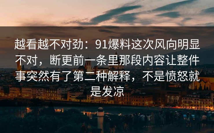 越看越不对劲：91爆料这次风向明显不对，断更前一条里那段内容让整件事突然有了第二种解释，不是愤怒就是发凉