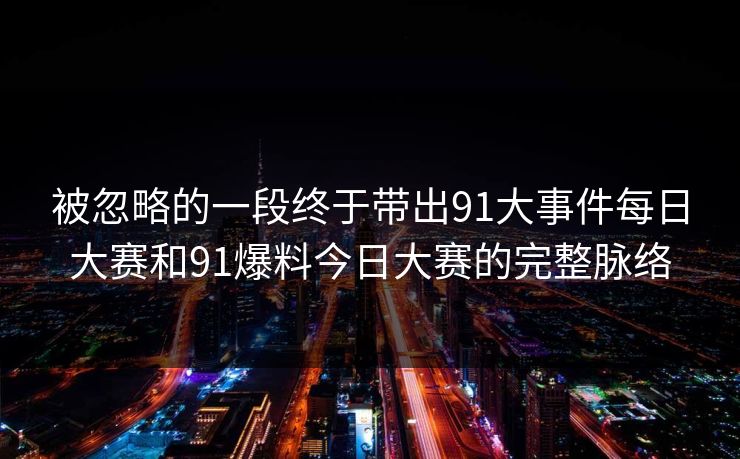 被忽略的一段终于带出91大事件每日大赛和91爆料今日大赛的完整脉络