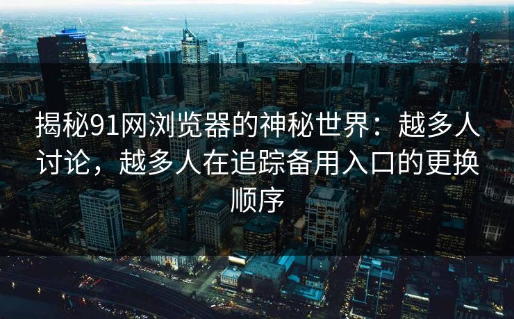 揭秘91网浏览器的神秘世界：越多人讨论，越多人在追踪备用入口的更换顺序