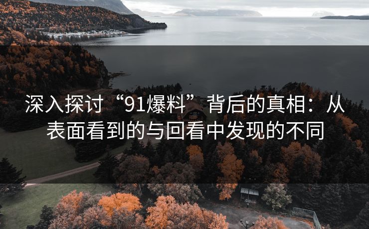 深入探讨“91爆料”背后的真相：从表面看到的与回看中发现的不同