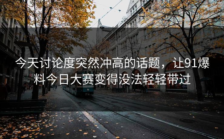 今天讨论度突然冲高的话题，让91爆料今日大赛变得没法轻轻带过