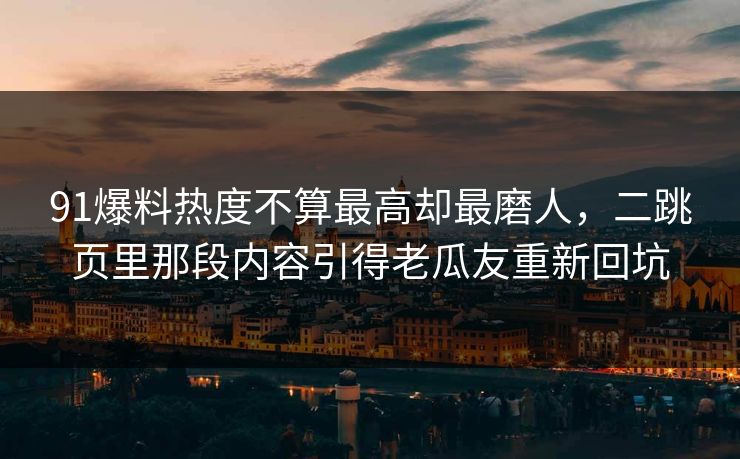 91爆料热度不算最高却最磨人，二跳页里那段内容引得老瓜友重新回坑