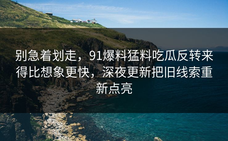 别急着划走，91爆料猛料吃瓜反转来得比想象更快，深夜更新把旧线索重新点亮