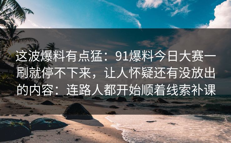 这波爆料有点猛：91爆料今日大赛一刷就停不下来，让人怀疑还有没放出的内容：连路人都开始顺着线索补课