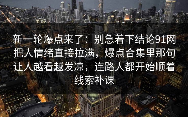 新一轮爆点来了：别急着下结论91网把人情绪直接拉满，爆点合集里那句让人越看越发凉，连路人都开始顺着线索补课