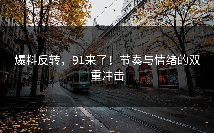 爆料反转,91来了!节奏与情绪的双重冲击 爆料反转,91来了!节奏与情绪的双重冲击
