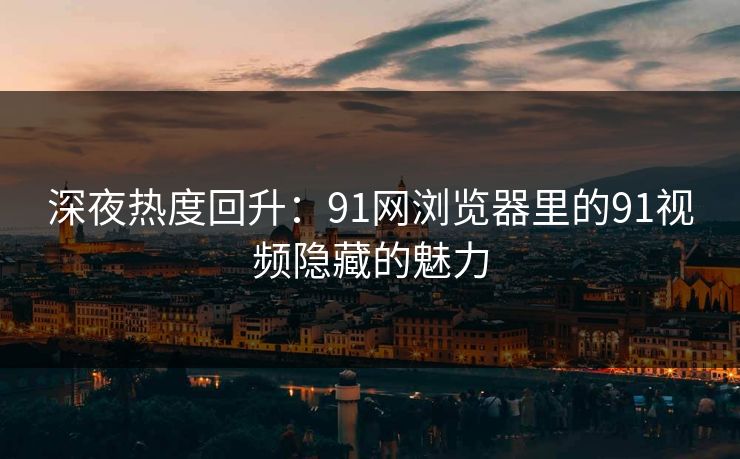 深夜热度回升：91网浏览器里的91视频隐藏的魅力