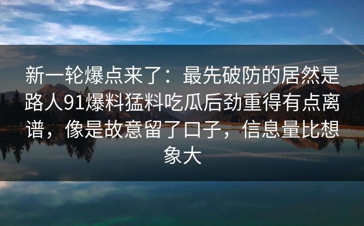 新一轮爆点来了：最先破防的居然是路人91爆料猛料吃瓜后劲重得有点离谱，像是故意留了口子，信息量比想象大