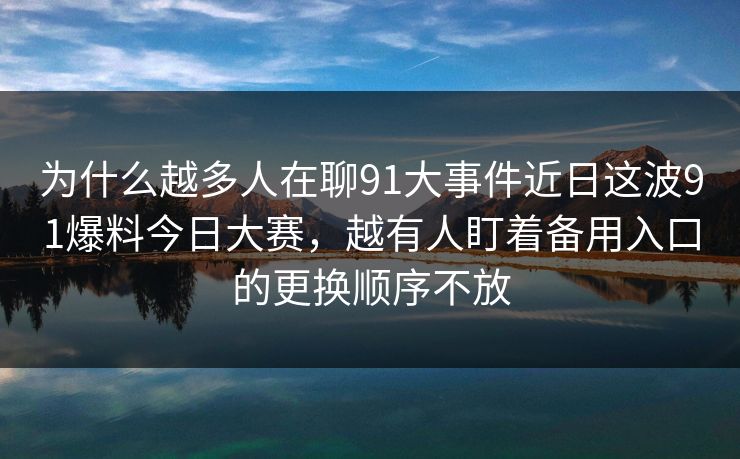 为什么越多人在聊91大事件近日这波91爆料今日大赛,越有人盯着备用入口的更换顺序不放 为什么越多人在聊91大事件近日这波91爆料今日大赛,越有人盯着备用入口的更换顺序不放
