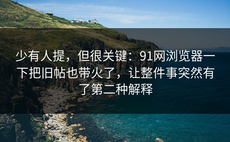 少有人提，但很关键：91网浏览器一下把旧帖也带火了，让整件事突然有了第二种解释