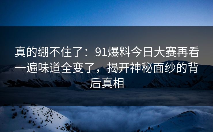 真的绷不住了：91爆料今日大赛再看一遍味道全变了，揭开神秘面纱的背后真相