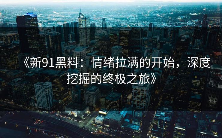 《新91黑料：情绪拉满的开始，深度挖掘的终极之旅》