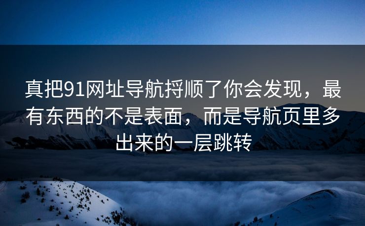 真把91网址导航捋顺了你会发现，最有东西的不是表面，而是导航页里多出来的一层跳转