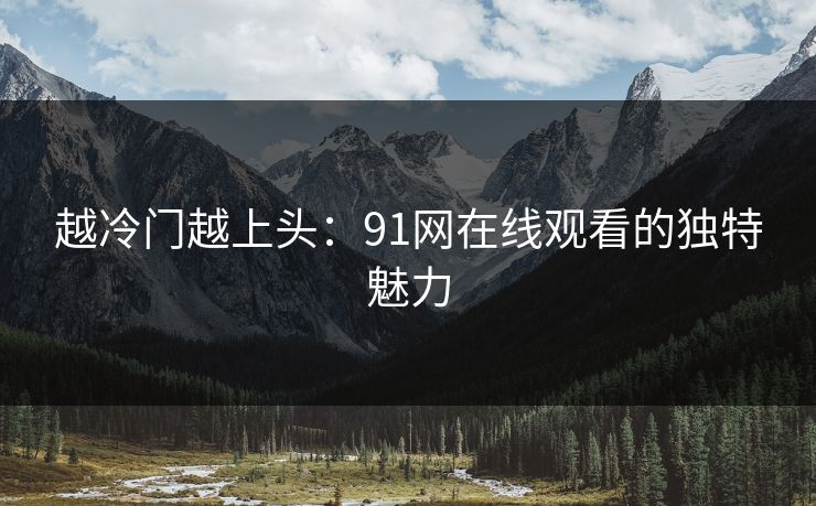 越冷门越上头：91网在线观看的独特魅力