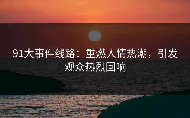 91大事件线路:重燃人情热潮,引发观众热烈回响 91大事件线路:重燃人情热潮,引发观众热烈回响