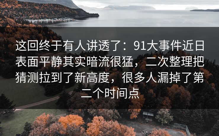 这回终于有人讲透了：91大事件近日表面平静其实暗流很猛，二次整理把猜测拉到了新高度，很多人漏掉了第二个时间点